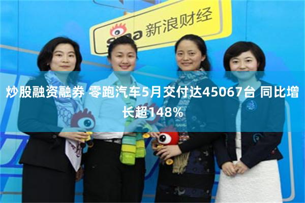 炒股融资融券 零跑汽车5月交付达45067台 同比增长超148%