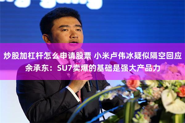 炒股加杠杆怎么申请股票 小米卢伟冰疑似隔空回应余承东：SU7卖爆的基础是强大产品力