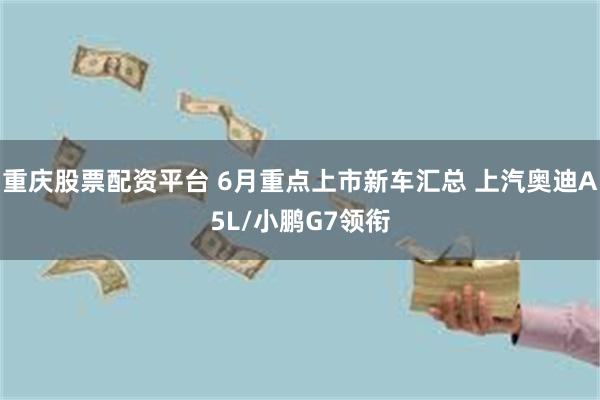 重庆股票配资平台 6月重点上市新车汇总 上汽奥迪A5L/小鹏G7领衔