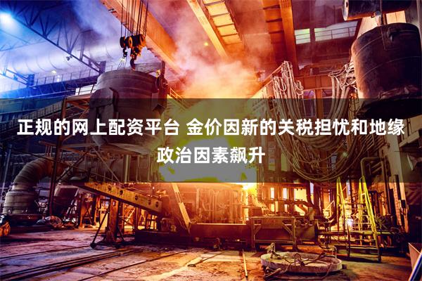 正规的网上配资平台 金价因新的关税担忧和地缘政治因素飙升