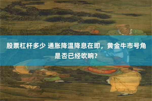 股票杠杆多少 通胀降温降息在即,黄金牛市号角是否已经吹响?