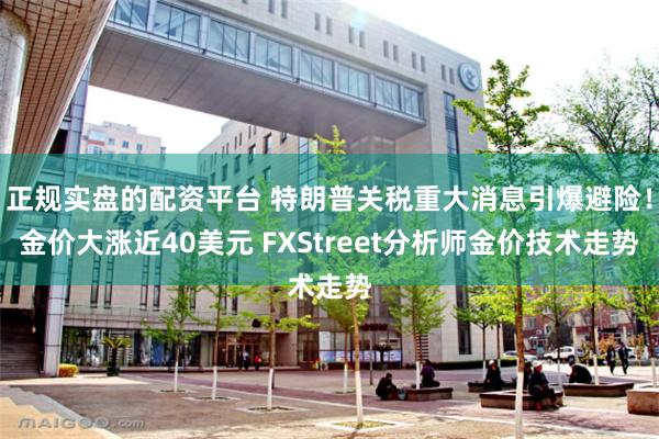 正规实盘的配资平台 特朗普关税重大消息引爆避险!金价大涨近40美元 FXStreet分析师金价技术走势