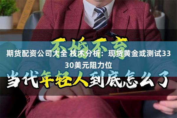 期货配资公司大全 技术分析：现货黄金或测试3330美元阻力位