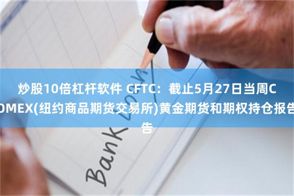 炒股10倍杠杆软件 CFTC:截止5月27日当周COMEX(纽约商品期货交易所)黄金期货和期权持仓报告