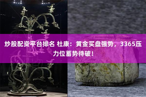 炒股配资平台排名 杜康：黄金买盘强势，3365压力位蓄势待破！
