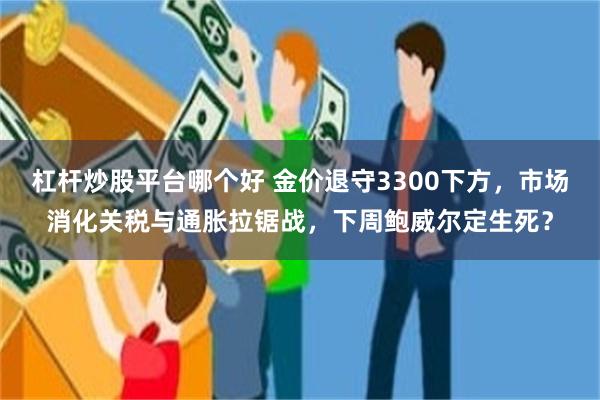 杠杆炒股平台哪个好 金价退守3300下方,市场消化关税与通胀拉锯战,下周鲍威尔定生死?