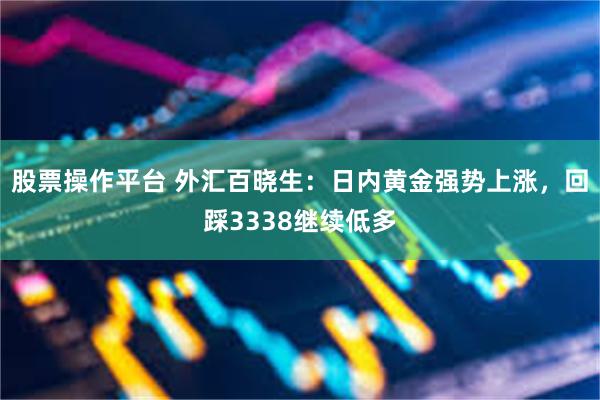 股票操作平台 外汇百晓生：日内黄金强势上涨，回踩3338继续低多