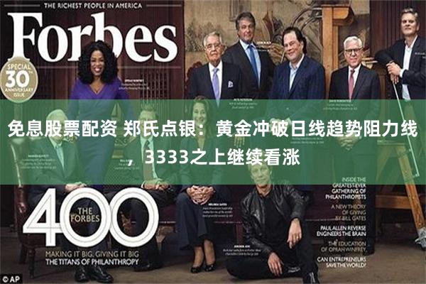 免息股票配资 郑氏点银：黄金冲破日线趋势阻力线，3333之上继续看涨