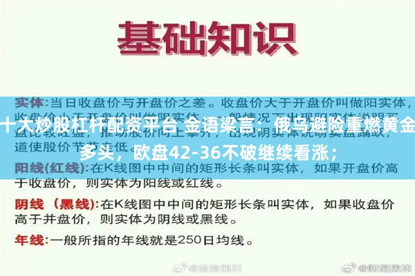 十大炒股杠杆配资平台 金语梁言：俄乌避险重燃黄金多头，欧盘42-36不破继续看涨；