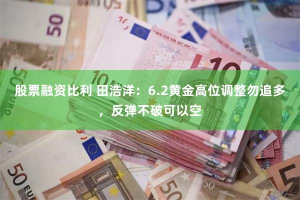 股票融资比利 田浩洋：6.2黄金高位调整勿追多，反弹不破可以空