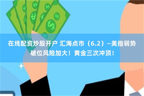 在线配资炒股开户 汇海点市（6.2）—美指弱势破位风险加大！黄金三次冲顶！