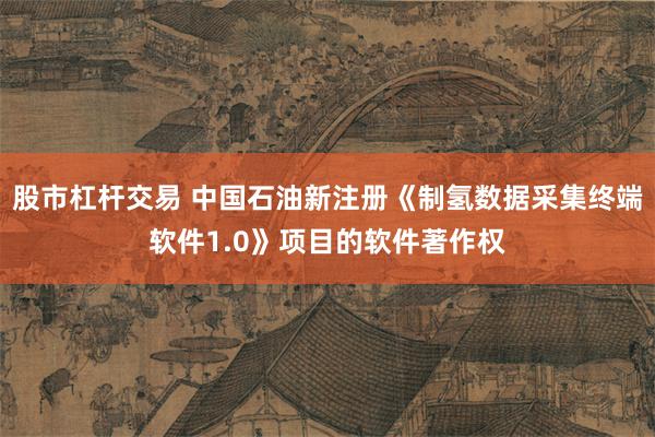 股市杠杆交易 中国石油新注册《制氢数据采集终端软件1.0》项目的软件著作权