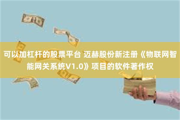 可以加杠杆的股票平台 迈赫股份新注册《物联网智能网关系统V1.0》项目的软件著作权