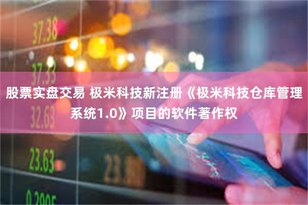 股票实盘交易 极米科技新注册《极米科技仓库管理系统1.0》项目的软件著作权