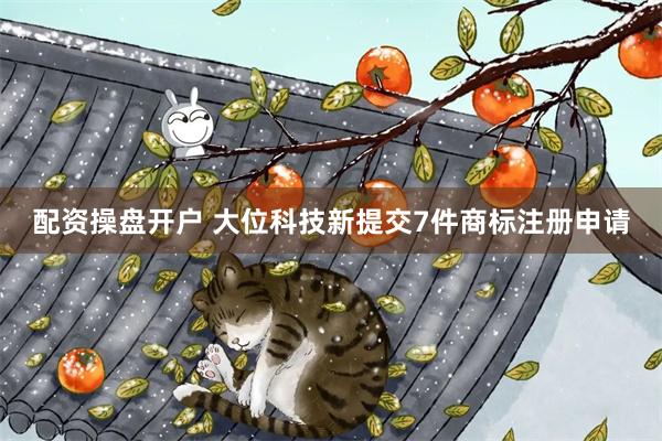 配资操盘开户 大位科技新提交7件商标注册申请