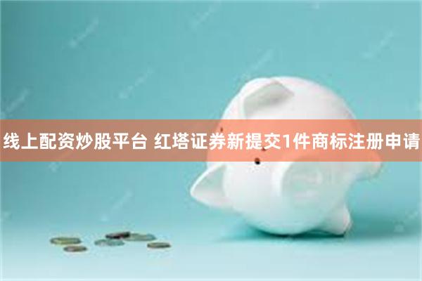 线上配资炒股平台 红塔证券新提交1件商标注册申请