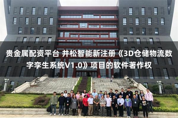 贵金属配资平台 井松智能新注册《3D仓储物流数字孪生系统V1.0》项目的软件著作权