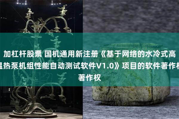 加杠杆股票 国机通用新注册《基于网络的水冷式高温热泵机组性能自动测试软件V1.0》项目的软件著作权