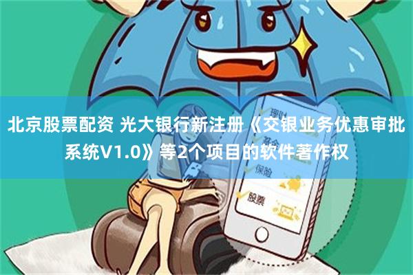 北京股票配资 光大银行新注册《交银业务优惠审批系统V1.0》等2个项目的软件著作权