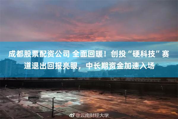 成都股票配资公司 全面回暖！创投“硬科技”赛道退出回报亮眼，中长期资金加速入场