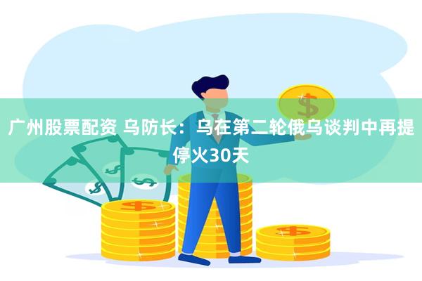 广州股票配资 乌防长：乌在第二轮俄乌谈判中再提停火30天
