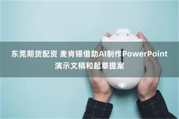 东莞期货配资 麦肯锡借助AI制作PowerPoint演示文稿和起草提案