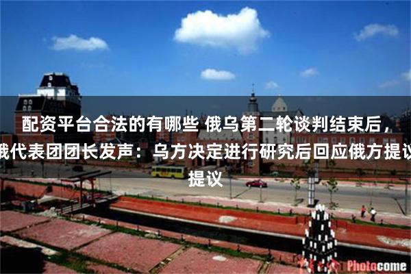 配资平台合法的有哪些 俄乌第二轮谈判结束后，俄代表团团长发声：乌方决定进行研究后回应俄方提议