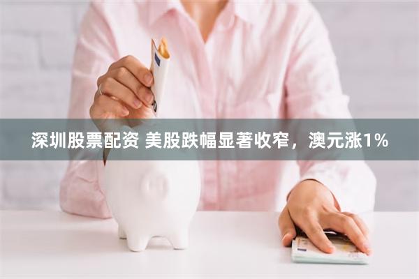 深圳股票配资 美股跌幅显著收窄，澳元涨1%