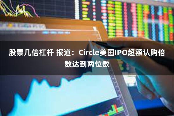 股票几倍杠杆 报道：Circle美国IPO超额认购倍数达到两位数