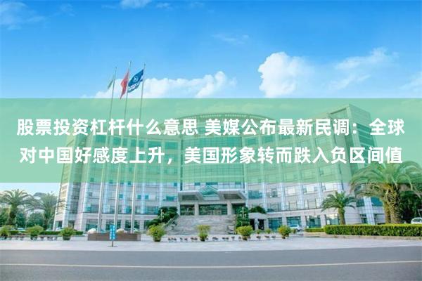 股票投资杠杆什么意思 美媒公布最新民调：全球对中国好感度上升，美国形象转而跌入负区间值