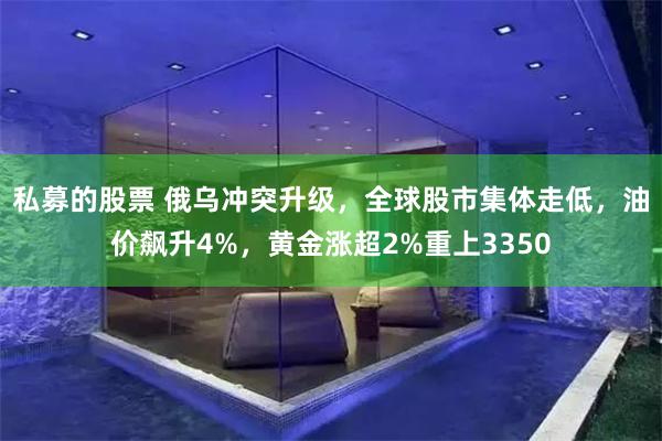 私募的股票 俄乌冲突升级，全球股市集体走低，油价飙升4%，黄金涨超2%重上3350
