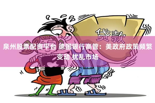 泉州股票配资平台 德国银行高管：美政府政策频繁变动 扰乱市场