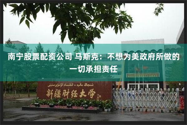南宁股票配资公司 马斯克：不想为美政府所做的一切承担责任