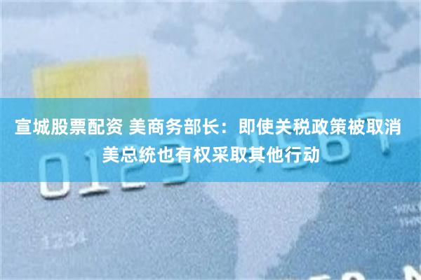宣城股票配资 美商务部长：即使关税政策被取消 美总统也有权采取其他行动