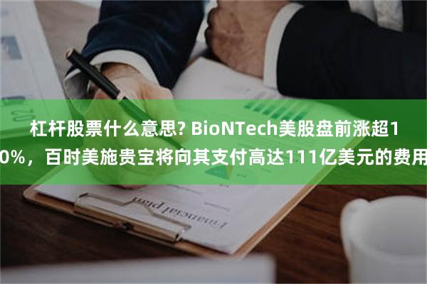 杠杆股票什么意思? BioNTech美股盘前涨超10%，百时美施贵宝将向其支付高达111亿美元的费用