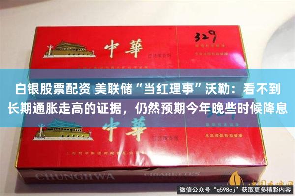 白银股票配资 美联储“当红理事”沃勒：看不到长期通胀走高的证据，仍然预期今年晚些时候降息