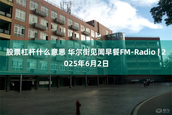 股票杠杆什么意思 华尔街见闻早餐FM-Radio | 2025年6月2日