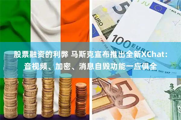 股票融资的利弊 马斯克宣布推出全新XChat：音视频、加密、消息自毁功能一应俱全