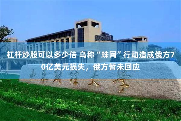 杠杆炒股可以多少倍 乌称“蛛网”行动造成俄方70亿美元损失，俄方暂未回应