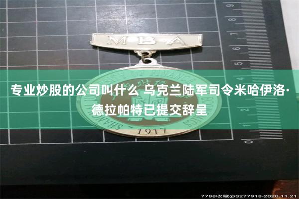 专业炒股的公司叫什么 乌克兰陆军司令米哈伊洛·德拉帕特已提交辞呈