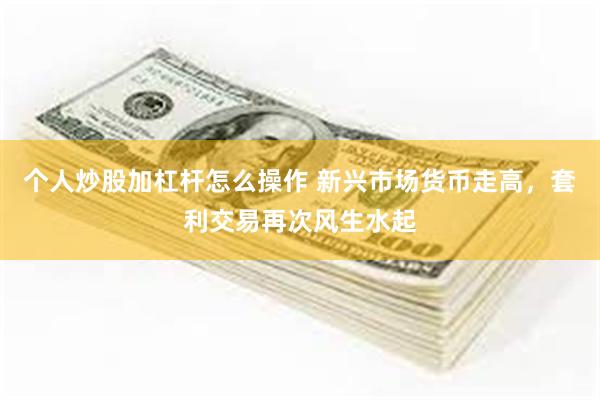 个人炒股加杠杆怎么操作 新兴市场货币走高，套利交易再次风生水起