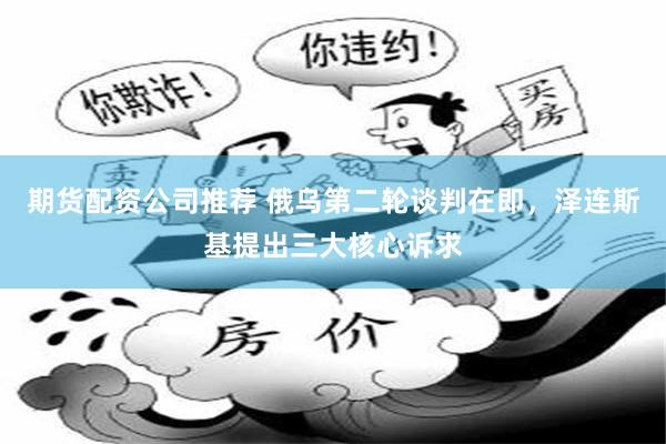 期货配资公司推荐 俄乌第二轮谈判在即，泽连斯基提出三大核心诉求