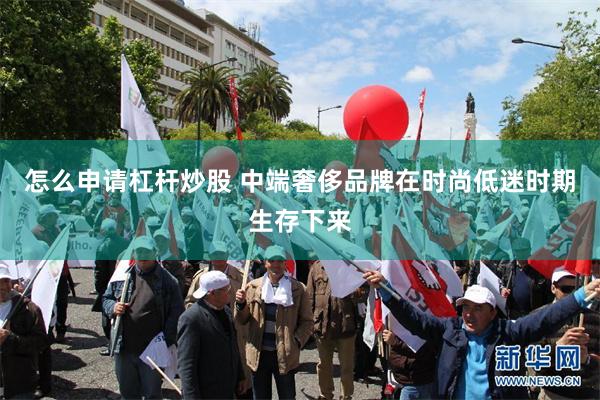 怎么申请杠杆炒股 中端奢侈品牌在时尚低迷时期生存下来