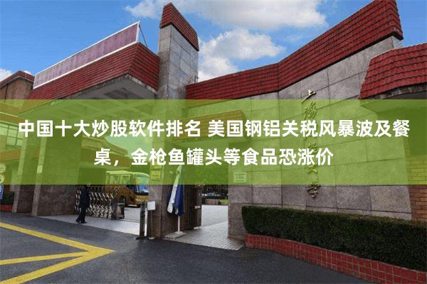 中国十大炒股软件排名 美国钢铝关税风暴波及餐桌,金枪鱼罐头等食品恐涨价