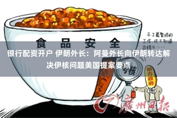 银行配资开户 伊朗外长：阿曼外长向伊朗转达解决伊核问题美国提案要点