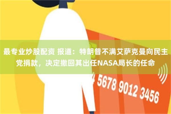 最专业炒股配资 报道：特朗普不满艾萨克曼向民主党捐款，决定撤回其出任NASA局长的任命