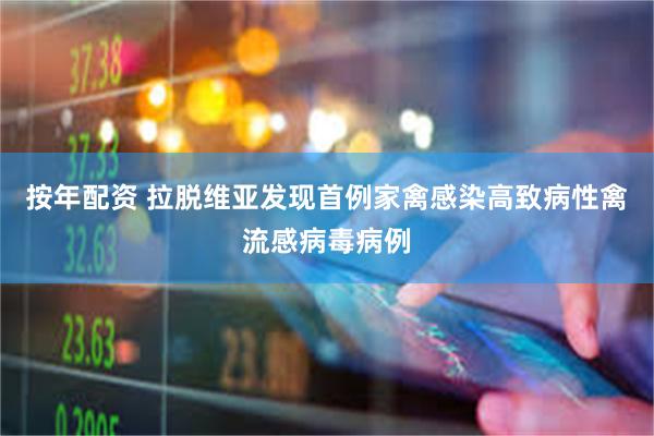 按年配资 拉脱维亚发现首例家禽感染高致病性禽流感病毒病例