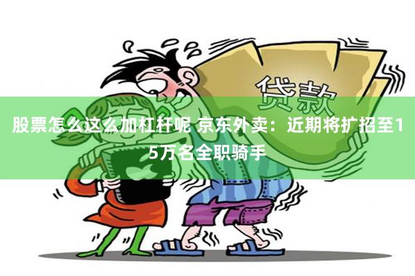 股票怎么这么加杠杆呢 京东外卖：近期将扩招至15万名全职骑手