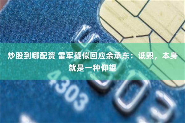 炒股到哪配资 雷军疑似回应余承东：诋毁，本身就是一种仰望