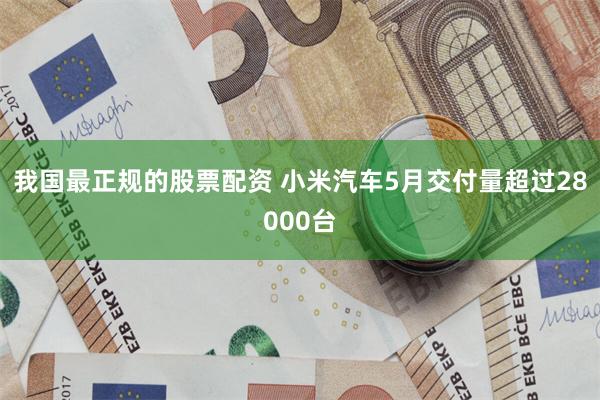 我国最正规的股票配资 小米汽车5月交付量超过28000台